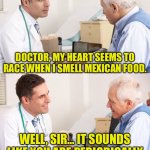 Taco | DOCTOR, MY HEART SEEMS TO RACE WHEN I SMELL MEXICAN FOOD. WELL, SIR... IT SOUNDS LIKE YOU ARE PERIODICALLY EXPERIENCING TACO-CARDIA. | image tagged in doctor patient meme | made w/ Imgflip meme maker