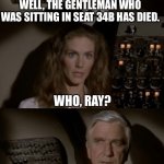 Cheers | WELL, THE GENTLEMAN WHO WAS SITTING IN SEAT 34B HAS DIED. WHO, RAY? I REALLY DON'T THINK THAT CHEERING IS THE APPROPRIATE RESPONSE TO THAT NEWS. | image tagged in airplane what is it | made w/ Imgflip meme maker