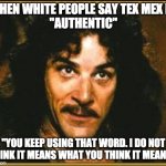White people eating Tex Mex | WHEN WHITE PEOPLE SAY TEX MEX IS 
"AUTHENTIC"; "YOU KEEP USING THAT WORD. I DO NOT THINK IT MEANS WHAT YOU THINK IT MEANS." | image tagged in princess bride | made w/ Imgflip meme maker