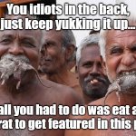 Eat a dead rat to get featured in this photo! | You idiots in the back, just keep yukking it up... all you had to do was eat a dead rat to get featured in this photo! | image tagged in rats not bats | made w/ Imgflip meme maker