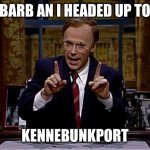 Kennebunkport | BARB AN I HEADED UP TO; KENNEBUNKPORT | image tagged in dana carvey as president bush | made w/ Imgflip meme maker