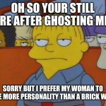 Online dating in a nutshell | OH SO YOUR STILL HERE AFTER GHOSTING ME? SORRY BUT I PREFER MY WOMAN TO HAVE MORE PERSONALITY THAN A BRICK WALL. | image tagged in this is my i don't care face | made w/ Imgflip meme maker