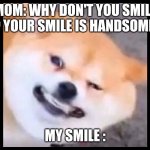 Smiling be like | MOM: WHY DON'T YOU SMILE ? YOUR SMILE IS HANDSOME. MY SMILE : | image tagged in smiling be like | made w/ Imgflip meme maker