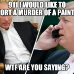 Putin/Trump phone call | 911 I WOULD LIKE TO REPORT A MURDER OF A PAINTING; WTF ARE YOU SAYING? | image tagged in putin/trump phone call | made w/ Imgflip meme maker