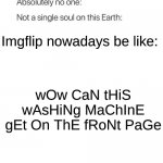 IT'S OUT OF CONTROL | Imgflip nowadays be like: wOw CaN tHiS wAsHiNg MaChInE gEt On ThE fRoNt PaGe | image tagged in nobody absolutely no one | made w/ Imgflip meme maker