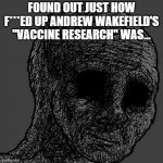 hbomberguy's video is enlightening | FOUND OUT JUST HOW F***ED UP ANDREW WAKEFIELD'S "VACCINE RESEARCH" WAS... | image tagged in cursed wojak,vaccines | made w/ Imgflip meme maker