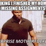 Suprise MothaFocka | ME THINKING I FINISHED MY HOMEWORK THEN THE MISSING ASSIGNMENTS COME ON | image tagged in suprise mothafocka | made w/ Imgflip meme maker