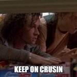 Keep on Crusin | KEEP ON CRUSIN | image tagged in keep on crusin | made w/ Imgflip meme maker