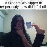 tell me howwww? | If Cinderella's slipper fit her perfectly, how did it fall off? | image tagged in funny,memes,funny memes,barney will eat all of your delectable biscuits,i feel drunk and i don't know why,change my mind | made w/ Imgflip meme maker