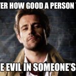 Constantine Approves | NO MATTER HOW GOOD A PERSON YOU ARE, YOU ARE EVIL IN SOMEONE’S STORY. | image tagged in constantine approves | made w/ Imgflip meme maker