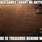 If Video Games Taught Me Anything | IF VIDEO GAMES TAUGHT ME ANYTHING; THERE IS TREASURE BEHIND WALL | image tagged in wall,brick,zelda,video,games,taught | made w/ Imgflip meme maker
