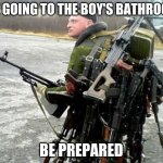 Russian soldier man | ME GOING TO THE BOY'S BATHROOM; BE PREPARED | image tagged in russian soldier man | made w/ Imgflip meme maker