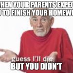 . . . | WHEN YOUR PARENTS EXPECT YOU TO FINISH YOUR HOMEWORK; BUT YOU DIDN'T | image tagged in guess i'll die | made w/ Imgflip meme maker