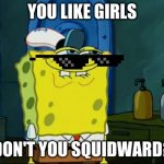 Sponge Bob | YOU LIKE GIRLS; DON'T YOU SQUIDWARD? | image tagged in sponge bob | made w/ Imgflip meme maker