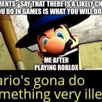 Mario’s gonna do something very illegal | MY PARENTS: *SAY THAT THERE IS A LIKELY CHANCE THAT WHAT YOU DO IN GAMES IS WHAT YOU WILL DO IN REAL LIFE*; ME AFTER PLAYING ROBLOX | image tagged in mario s gonna do something very illegal | made w/ Imgflip meme maker