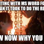 MS Word Problems | AFTER FIGHTING WITH MS WORD FORMATTING FOR LONGER THAN IT TOOK TO DO THE REPORT CONTENT; I KNOW NOW WHY YOU DRINK | image tagged in word,ms word,report,microsoft,microsoft word,formatting | made w/ Imgflip meme maker
