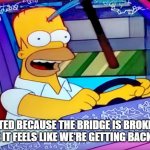Homer Pickaxe in Head | FRUSTATED BECAUSE THE BRIDGE IS BROKEN? NOT ME! BECAUSE IT FEELS LIKE WE'RE GETTING BACK TO NORMAL! | image tagged in homer pickaxe in head | made w/ Imgflip meme maker