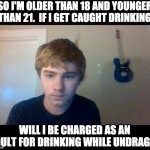 Adult? | SO I'M OLDER THAN 18 AND YOUNGER THAN 21.  IF I GET CAUGHT DRINKING; WILL I BE CHARGED AS AN ADULT FOR DRINKING WHILE UNDRAGE? | image tagged in thinking about chocolete | made w/ Imgflip meme maker