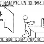 poker | DAD: ARE YOU WINNING SON; PLAYING POKER DAD NO WORRIES! | image tagged in are ya winnin son | made w/ Imgflip meme maker