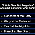 Concern! at the What??? | "I Write Sins, Not Tragedies" was a hit in 2006 for what band? Concern! at the Party; Worry! at the Restaurant; Fear! at the Nightclub; Panic! at the Disco | image tagged in who wants to be a millionaire question | made w/ Imgflip meme maker