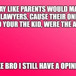 Teenager Post | OKAY LIKE PARENTS WOULD MAKE TERRIBLE LAWYERS, CAUSE THEIR ONLY EXCUSE IS, "NO YOUR THE KID, WERE THE ADULTS; LIKE BRO I STILL HAVE A OPINION | image tagged in teenager post | made w/ Imgflip meme maker