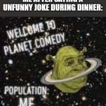 hahaha so funny | ME AFTER SAYING A UNFUNNY JOKE DURING DINNER: | image tagged in welcome to planet comedy | made w/ Imgflip meme maker