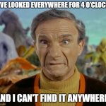 4 0'clock | I 'VE LOOKED EVERYWHERE FOR 4 O'CLOCK, AND I CAN'T FIND IT ANYWHERE! | image tagged in lost in space,looking everywhere | made w/ Imgflip meme maker