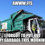 Garbage Truck | AWWW,FFS; I FORGOT TO PUT OUT MY GARBAGE THIS MORNING | image tagged in garbage truck | made w/ Imgflip meme maker