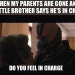 Do you feel in charge? Bane | WHEN MY PARENTS ARE GONE AND MY LITTLE BROTHER SAYS HE’S IN CHARGE; DO YOU FEEL IN CHARGE | image tagged in do you feel in charge bane | made w/ Imgflip meme maker
