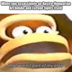 O h . | When you assassinate an Austro-Hungarian Archduke and Europe fights itself | image tagged in that wasn't part of my plan | made w/ Imgflip meme maker