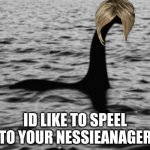 Loch Ness Monster | ID LIKE TO SPEEL TO YOUR NESSIEANAGER | image tagged in loch ness monster | made w/ Imgflip meme maker