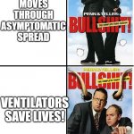 covid bs | WE NEED TWO WEEKS TO FLATTEN THE CURVE; DISINFECT SURFACES TO SLOW SPREAD; COVID MOVES THROUGH ASYMPTOMATIC SPREAD; VENTILATORS SAVE LIVES! SIX-FEET RULE IS GROUNDED IN SCIENCE; IT CAME 
FROM BATS,
NOT FROM
 A LAB | image tagged in bullshit | made w/ Imgflip meme maker
