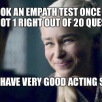Mother of Dragons | I TOOK AN EMPATH TEST ONCE AND ONLY GOT 1 RIGHT OUT OF 20 QUESTIONS; BUT I HAVE VERY GOOD ACTING SKILLS | image tagged in mother of dragons | made w/ Imgflip meme maker