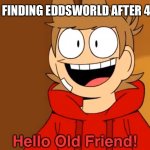 Good ol’ days | ME AFTER FINDING EDDSWORLD AFTER 4-5 YEARS: | image tagged in hello old friend,eddsword | made w/ Imgflip meme maker