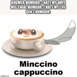 Bruh | BOOMER HUMOUR: I HATE MY WIFE
MILLENIAL HUMOUR: I HATE MY LIFE
GEN Z HUMOUR: | image tagged in minccino cappuccino,memes,funny,gifs,cats,dogs | made w/ Imgflip meme maker