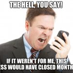 Angry businessman | THE HELL, YOU SAY! IF IT WEREN'T FOR ME, THIS BUSINESS WOULD HAVE CLOSED MONTHS AGO! | image tagged in angry businessman | made w/ Imgflip meme maker
