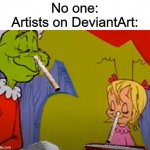 Don't go to DeviantArt, children! | No one:
Artists on DeviantArt: | image tagged in memes,grinch cocaine,funny,stop reading the tags,deviantart,dank memes | made w/ Imgflip meme maker