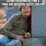 gilbert grape watching | SEEING EVERYONE GETTING A THREE DAY WEEKEND EXCEPT FOR YOU | image tagged in gilbert grape watching | made w/ Imgflip meme maker