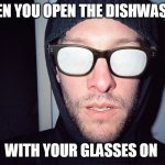 foggy glasses | WHEN YOU OPEN THE DISHWASHER; WITH YOUR GLASSES ON | image tagged in foggy glasses,dishwasher,when you open the dishwasher | made w/ Imgflip meme maker