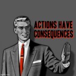 Actions have consequences | image tagged in correction guy enhanced,memes,so true meme,truth,so true,true | made w/ Imgflip meme maker