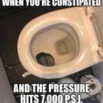 never trust a fart | WHEN YOU'RE CONSTIPATED; AND THE PRESSURE HITS 7,000 P.S.I. | image tagged in never trust a fart | made w/ Imgflip meme maker