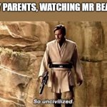 so uncivilised | MY PARENTS, WATCHING MR BEAN: | image tagged in so uncivilised | made w/ Imgflip meme maker