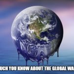 Global Warming | HOW MUCH YOU KNOW ABOUT THE GLOBAL WARMING | image tagged in global warming | made w/ Imgflip meme maker