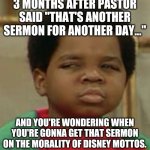 Sermon for another day #2 | 3 MONTHS AFTER PASTOR SAID "THAT'S ANOTHER SERMON FOR ANOTHER DAY..."; AND YOU'RE WONDERING WHEN YOU'RE GONNA GET THAT SERMON ON THE MORALITY OF DISNEY MOTTOS. | image tagged in suspicious,waiting,sermon,preacher,pastor,disney | made w/ Imgflip meme maker