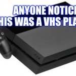 PS4 VHS | ANYONE NOTICE THIS WAS A VHS PLAYER? | image tagged in playstation 4 | made w/ Imgflip meme maker
