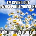Flowers | I'M GIVING OUT FLOWERS WHILE YOU'RE HERE LATER MIGHT BE TO LATE?️?️ | image tagged in spring daisy flowers | made w/ Imgflip meme maker
