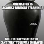 bURNing Man Urn | CREMATION IS AGAINST BIBLICAL TEACHINGS; MEMEs by Dan Campbell; BIBLE CLEARLY STATES YOU CAN'T "URN" YOUR WAY TO HEAVEN | image tagged in burning man urn | made w/ Imgflip meme maker