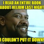 An oldie but a goodie, I'm sure. | I READ AN ENTIRE BOOK ABOUT HELIUM LAST NIGHT; I COULDN'T PUT IT DOWN! | image tagged in denzel | made w/ Imgflip meme maker