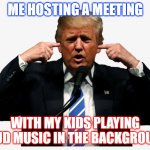 meeting | ME HOSTING A MEETING; WITH MY KIDS PLAYING LOUD MUSIC IN THE BACKGROUND | image tagged in trump i can't hear you | made w/ Imgflip meme maker