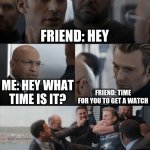 I hate when it happens | FRIEND: HEY; FRIEND: TIME FOR YOU TO GET A WATCH; ME: HEY WHAT TIME IS IT? | image tagged in captain america elevator fight,fun,funny,memes,relatable,time | made w/ Imgflip meme maker